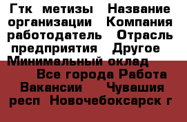 Гтк «метизы › Название организации ­ Компания-работодатель › Отрасль предприятия ­ Другое › Минимальный оклад ­ 25 000 - Все города Работа » Вакансии   . Чувашия респ.,Новочебоксарск г.